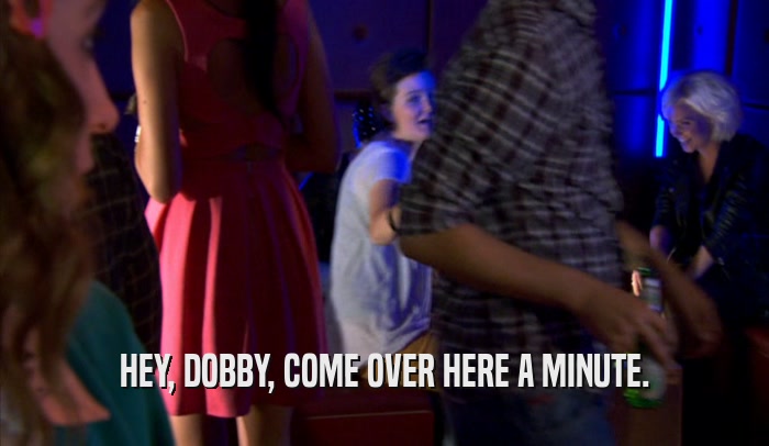 HEY, DOBBY, COME OVER HERE A MINUTE.  