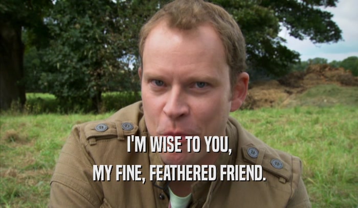 I'M WISE TO YOU, MY FINE, FEATHERED FRIEND. 