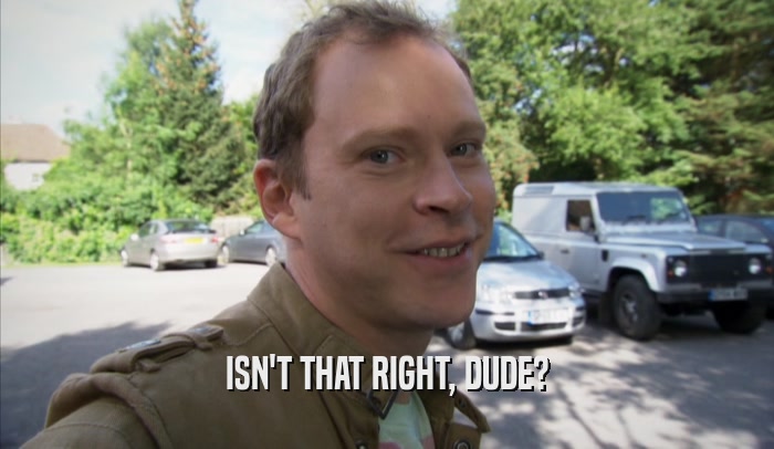 ISN'T THAT RIGHT, DUDE?  
