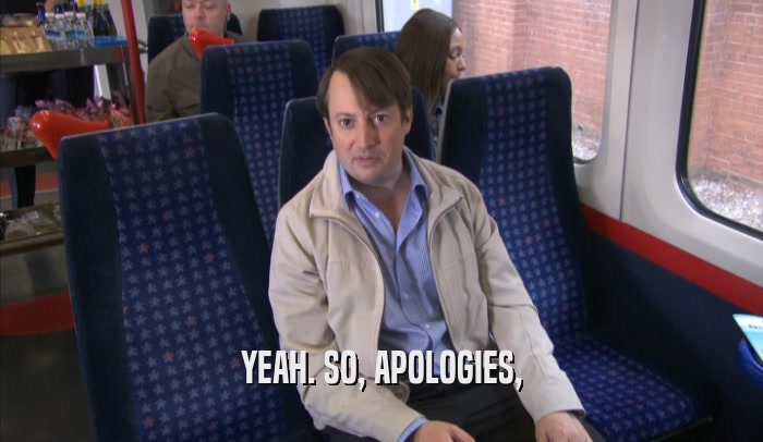 YEAH. SO, APOLOGIES,  
