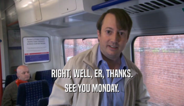 RIGHT, WELL, ER, THANKS. SEE YOU MONDAY. 