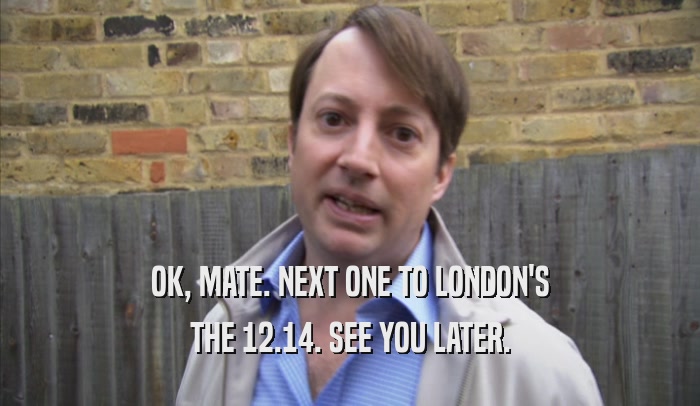 OK, MATE. NEXT ONE TO LONDON'S THE 12.14. SEE YOU LATER. 
