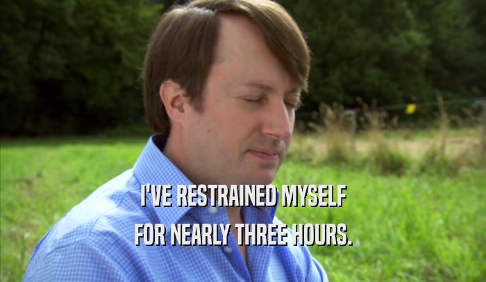 I'VE RESTRAINED MYSELF FOR NEARLY THREE HOURS. 