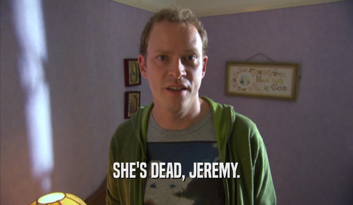SHE'S DEAD, JEREMY.
  