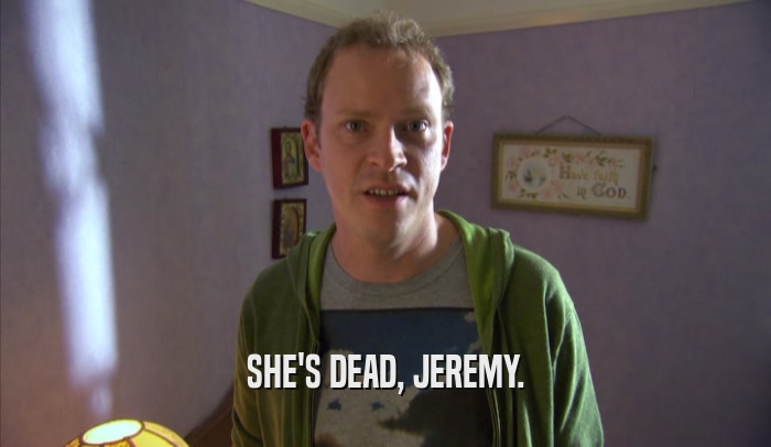 SHE'S DEAD, JEREMY.  
