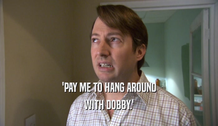 'PAY ME TO HANG AROUND WITH DOBBY.' 