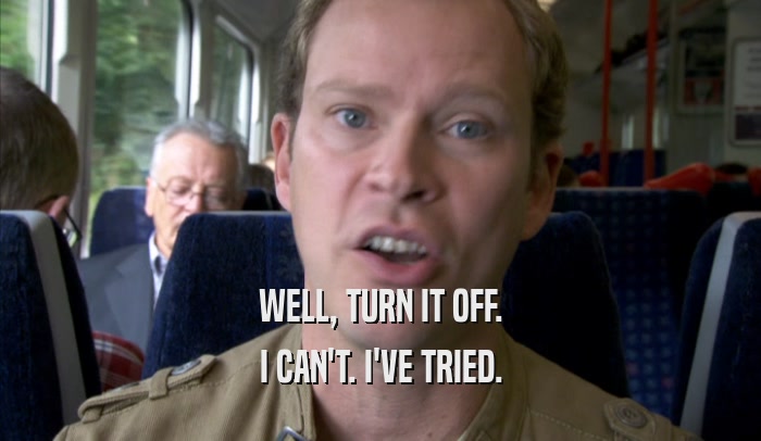 WELL, TURN IT OFF. I CAN'T. I'VE TRIED. 