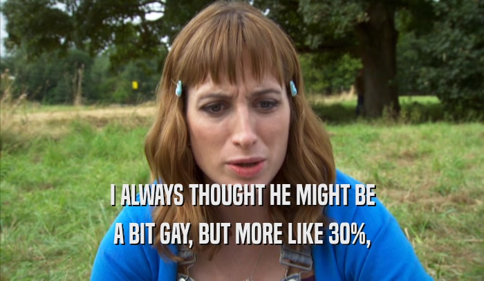 I ALWAYS THOUGHT HE MIGHT BE A BIT GAY, BUT MORE LIKE 30%, A BIT GAY, BUT MORE LIKE 30%,