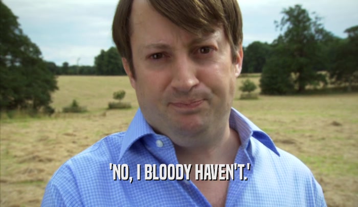 'NO, I BLOODY HAVEN'T.'  