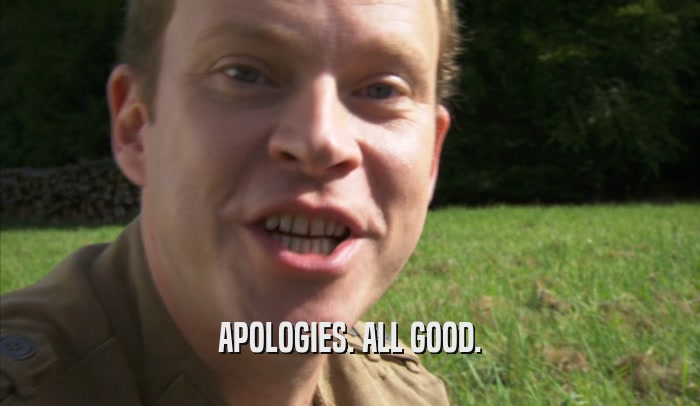 APOLOGIES. ALL GOOD.  