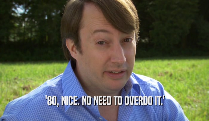 '80, NICE. NO NEED TO OVERDO IT.'  