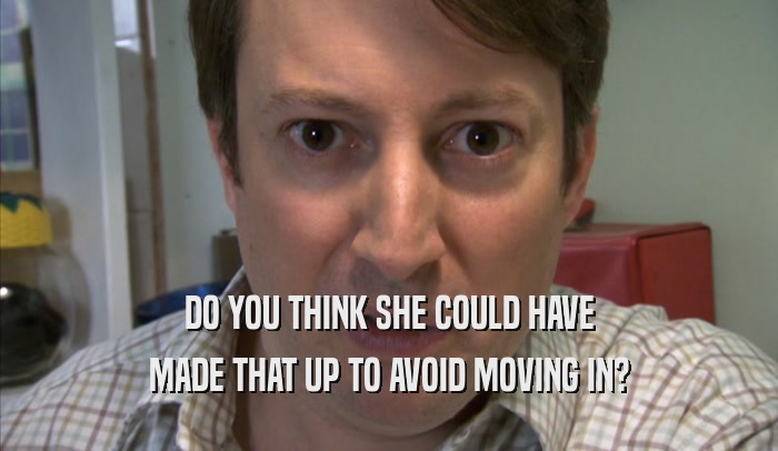 DO YOU THINK SHE COULD HAVE MADE THAT UP TO AVOID MOVING IN? 