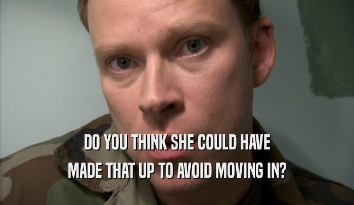 DO YOU THINK SHE COULD HAVE MADE THAT UP TO AVOID MOVING IN? 