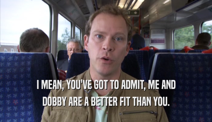 I MEAN, YOU'VE GOT TO ADMIT, ME AND DOBBY ARE A BETTER FIT THAN YOU. 