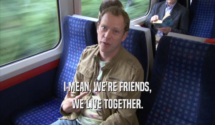 I MEAN, WE'RE FRIENDS, WE LIVE TOGETHER. 