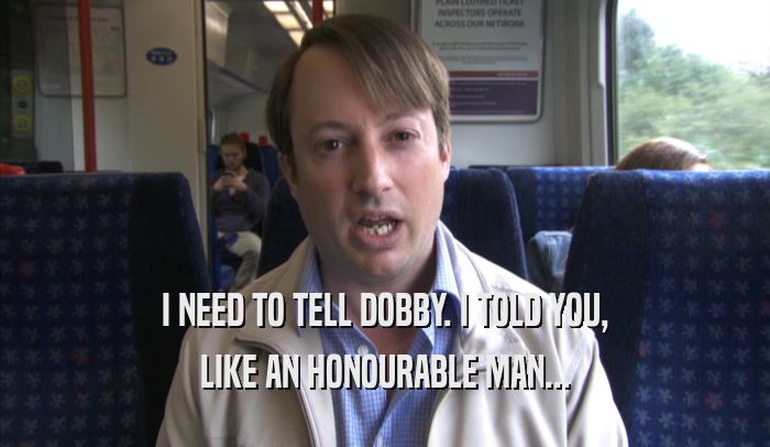 I NEED TO TELL DOBBY. I TOLD YOU, LIKE AN HONOURABLE MAN... 