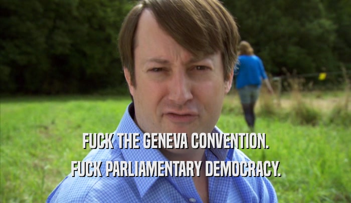 FUCK THE GENEVA CONVENTION. FUCK PARLIAMENTARY DEMOCRACY. 