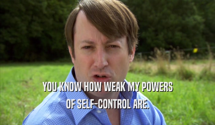 YOU KNOW HOW WEAK MY POWERS OF SELF-CONTROL ARE. 