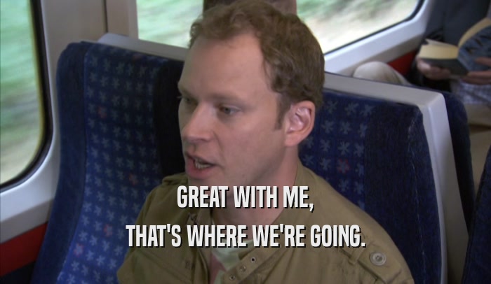 GREAT WITH ME, THAT'S WHERE WE'RE GOING. 