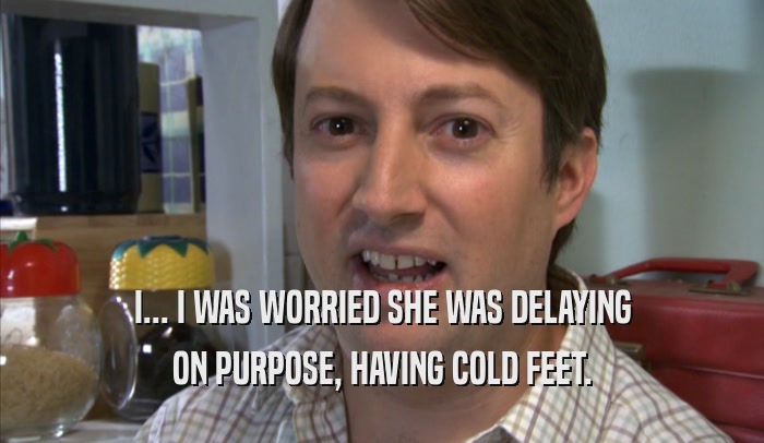 I... I WAS WORRIED SHE WAS DELAYING ON PURPOSE, HAVING COLD FEET. 