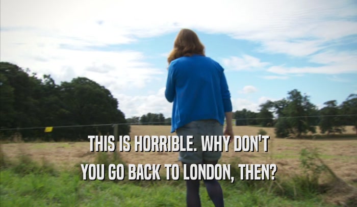 THIS IS HORRIBLE. WHY DON'T YOU GO BACK TO LONDON, THEN? 