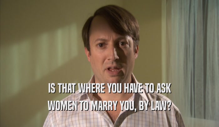 IS THAT WHERE YOU HAVE TO ASK WOMEN TO MARRY YOU, BY LAW? 