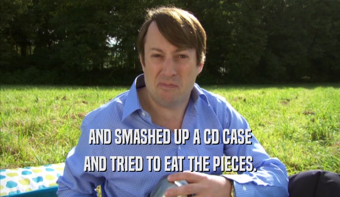 AND SMASHED UP A CD CASE AND TRIED TO EAT THE PIECES. 