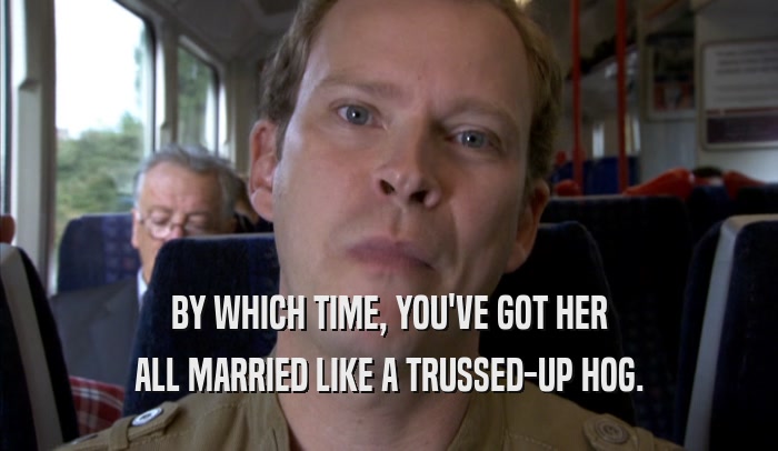 BY WHICH TIME, YOU'VE GOT HER ALL MARRIED LIKE A TRUSSED-UP HOG. 