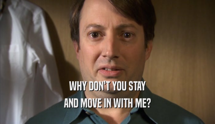 WHY DON'T YOU STAY AND MOVE IN WITH ME? 