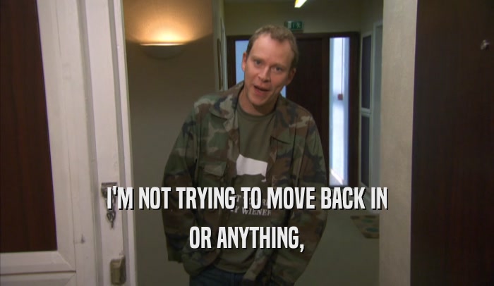I'M NOT TRYING TO MOVE BACK IN OR ANYTHING, OR ANYTHING,
