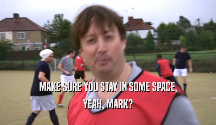 MAKE SURE YOU STAY IN SOME SPACE, YEAH, MARK? 