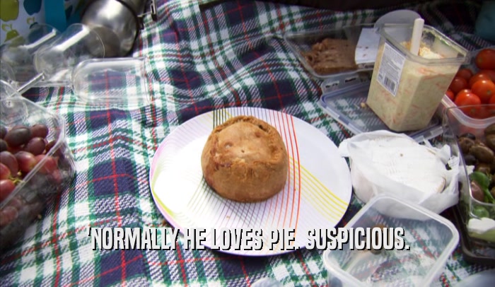 'NORMALLY HE LOVES PIE. SUSPICIOUS.  