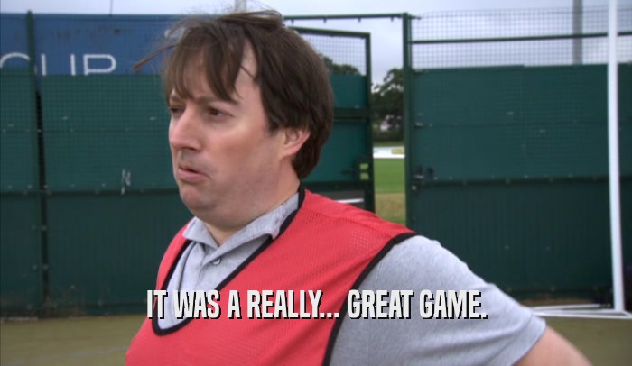 IT WAS A REALLY... GREAT GAME.  