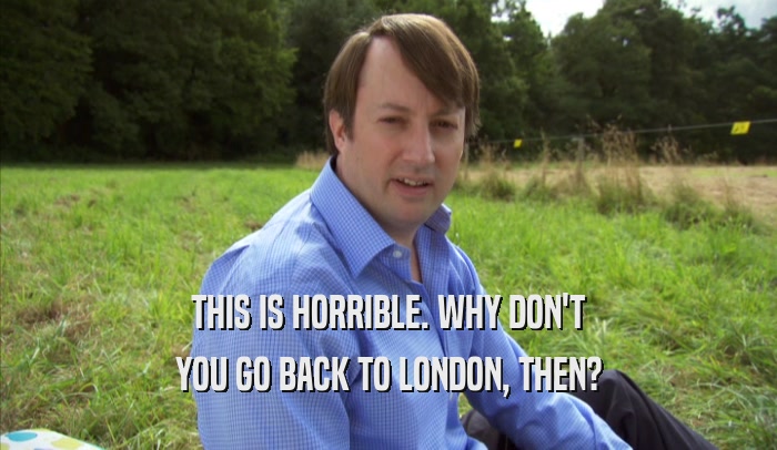 THIS IS HORRIBLE. WHY DON'T YOU GO BACK TO LONDON, THEN? 