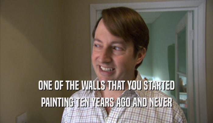 ONE OF THE WALLS THAT YOU STARTED PAINTING TEN YEARS AGO AND NEVER PAINTING TEN YEARS AGO AND NEVER