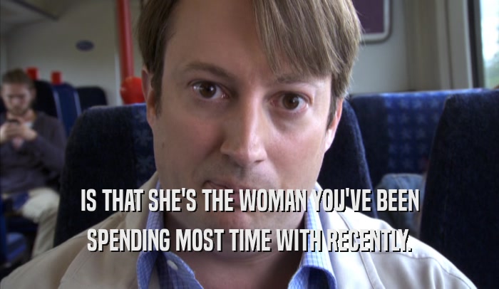 IS THAT SHE'S THE WOMAN YOU'VE BEEN SPENDING MOST TIME WITH RECENTLY. 