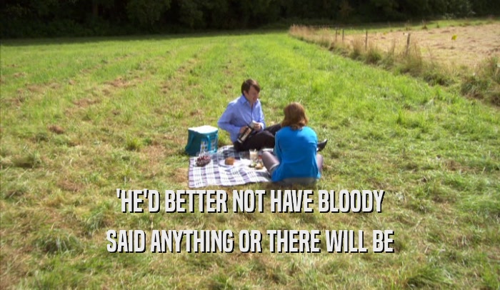 'HE'D BETTER NOT HAVE BLOODY SAID ANYTHING OR THERE WILL BE SAID ANYTHING OR THERE WILL BE