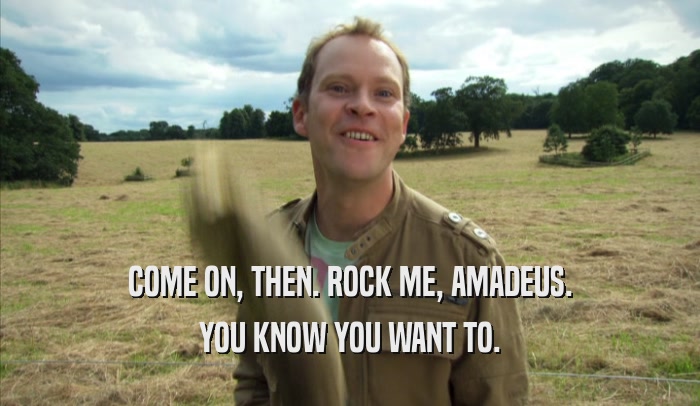 COME ON, THEN. ROCK ME, AMADEUS. YOU KNOW YOU WANT TO. 