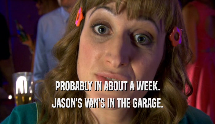 PROBABLY IN ABOUT A WEEK. JASON'S VAN'S IN THE GARAGE. 