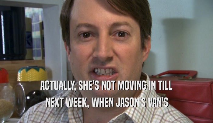 ACTUALLY, SHE'S NOT MOVING IN TILL NEXT WEEK, WHEN JASON'S VAN'S NEXT WEEK, WHEN JASON'S VAN'S
