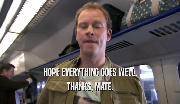 HOPE EVERYTHING GOES WELL. THANKS, MATE. 