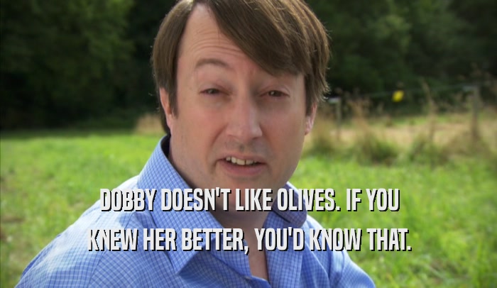 DOBBY DOESN'T LIKE OLIVES. IF YOU KNEW HER BETTER, YOU'D KNOW THAT. 