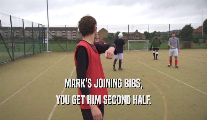 MARK'S JOINING BIBS, YOU GET HIM SECOND HALF. 