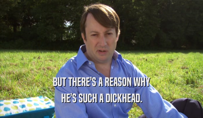BUT THERE'S A REASON WHY HE'S SUCH A DICKHEAD. 