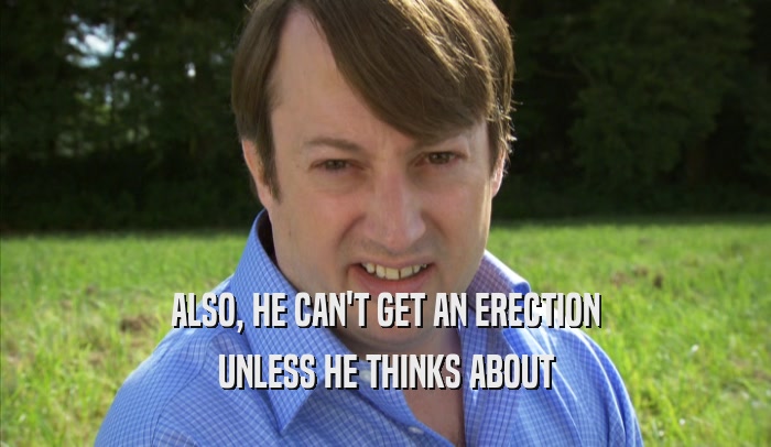 ALSO, HE CAN'T GET AN ERECTION UNLESS HE THINKS ABOUT UNLESS HE THINKS ABOUT