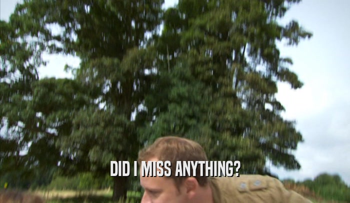 DID I MISS ANYTHING?  