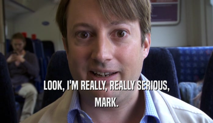 LOOK, I'M REALLY, REALLY SERIOUS, MARK. 