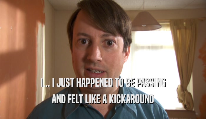 I... I JUST HAPPENED TO BE PASSING AND FELT LIKE A KICKAROUND 
