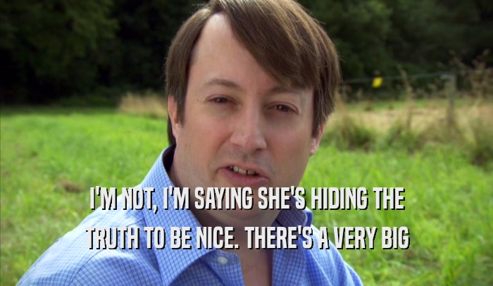I'M NOT, I'M SAYING SHE'S HIDING THE TRUTH TO BE NICE. THERE'S A VERY BIG TRUTH TO BE NICE. THERE'S A VERY BIG