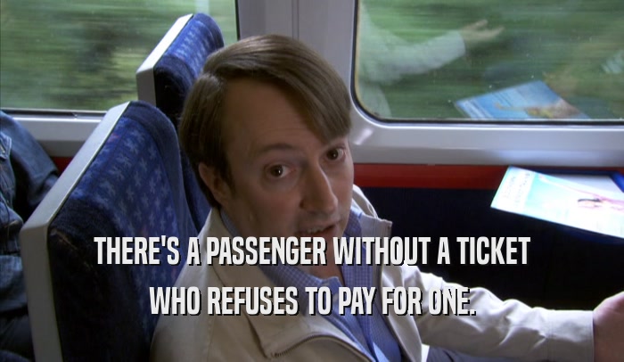 THERE'S A PASSENGER WITHOUT A TICKET
 WHO REFUSES TO PAY FOR ONE.
 